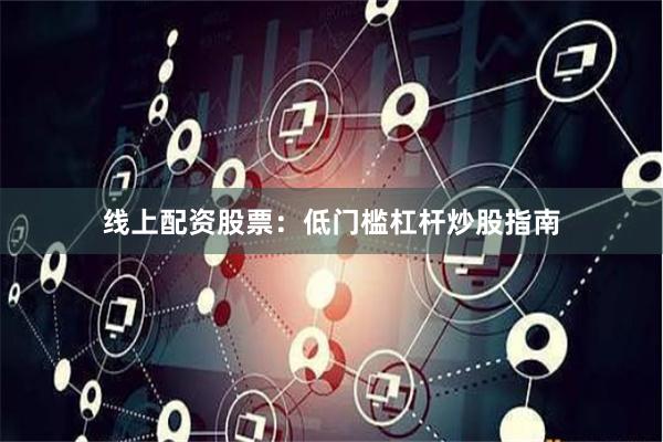 线上配资股票：低门槛杠杆炒股指南