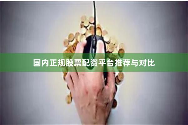国内正规股票配资平台推荐与对比