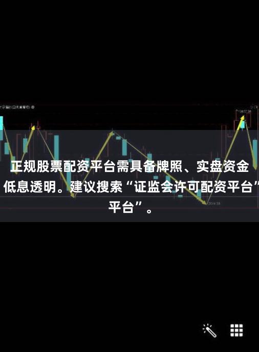 正规股票配资平台需具备牌照、实盘资金、低息透明。建议搜索“证监会许可配资平台”。