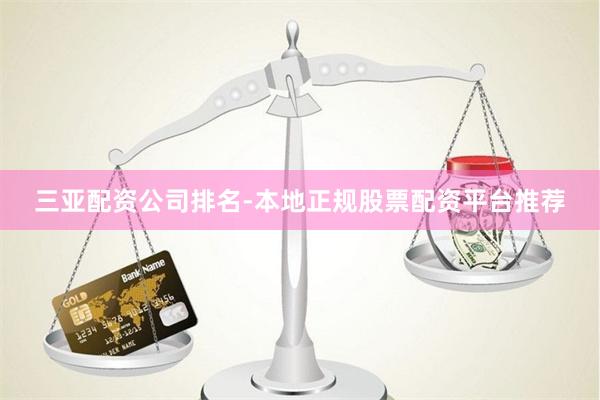 三亚配资公司排名-本地正规股票配资平台推荐