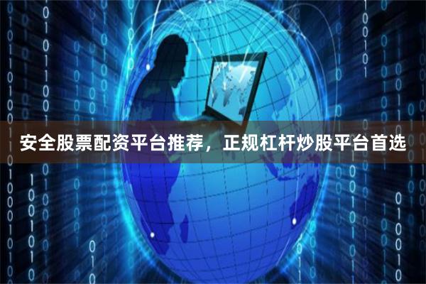 安全股票配资平台推荐，正规杠杆炒股平台首选