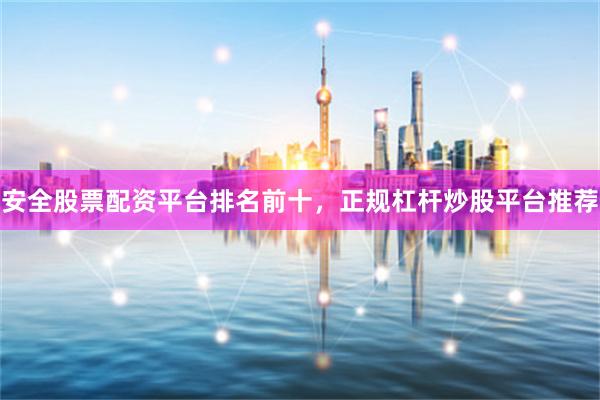安全股票配资平台排名前十，正规杠杆炒股平台推荐