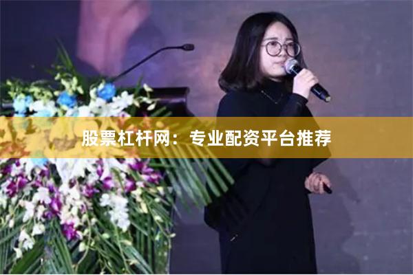 股票杠杆网:专业配资平台推荐