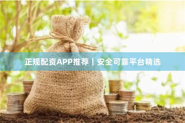 正规配资APP推荐｜安全可靠平台精选