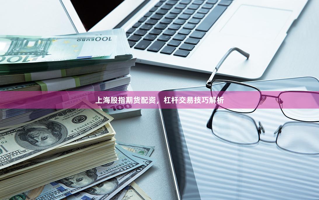 上海股指期货配资,杠杆交易技巧解析