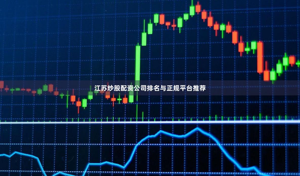 江苏炒股配资公司排名与正规平台推荐