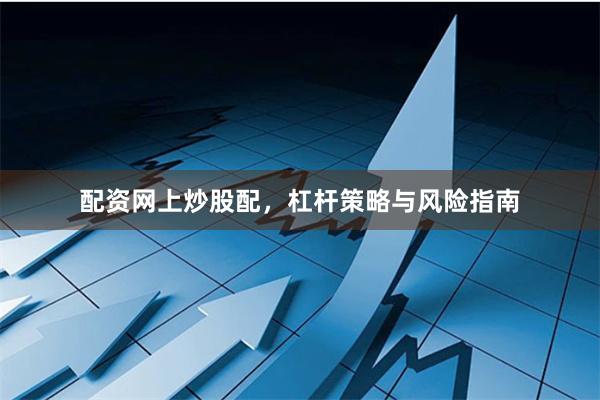配资网上炒股配，杠杆策略与风险指南