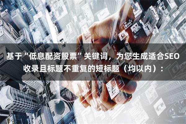 基于“低息配资股票”关键词,为您生成适合SEO收录且标题不重复的短标题(均以内):